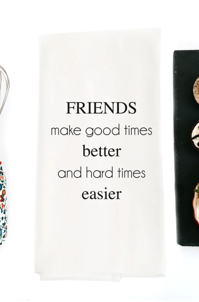 Tea Towel Friends make good times better and hard times easier